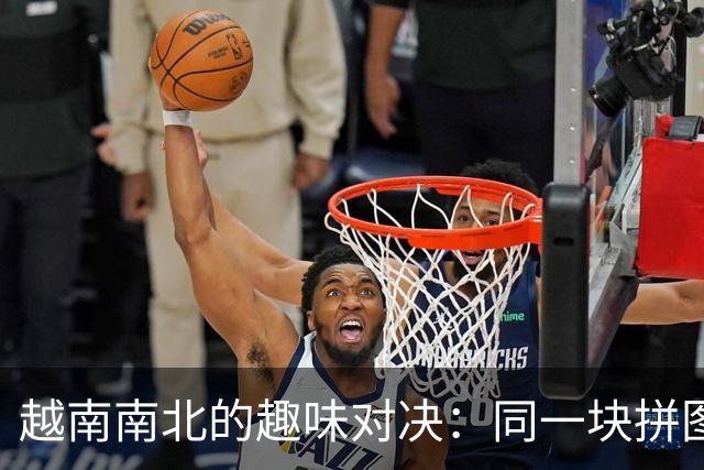 越南南北的趣味对决：同一块拼图的两种风格