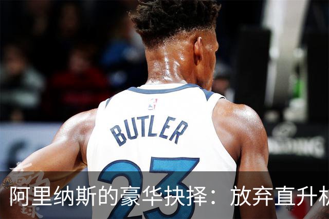 阿里纳斯的豪华抉择：放弃直升机也要留在奇才